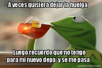 a-veces-quisiera-dejar-la-huelga-luego-recuerdo-que-no-tengo-para-mi-nuevo-depa-