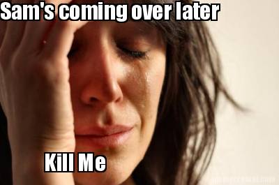 sams-coming-over-later-kill-me