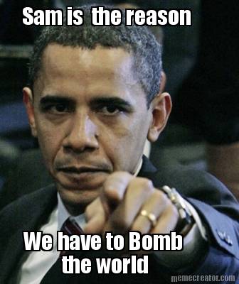 sam-is-the-reason-we-have-to-bomb-the-world
