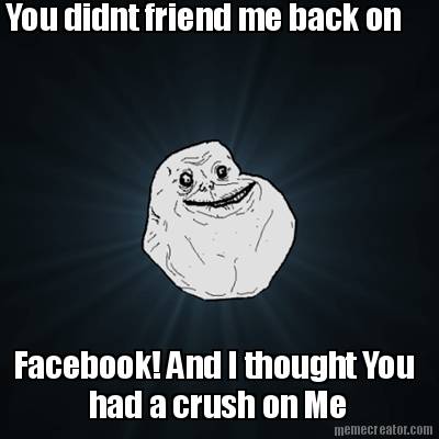 you-didnt-friend-me-back-on-facebook-and-i-thought-you-had-a-crush-on-me