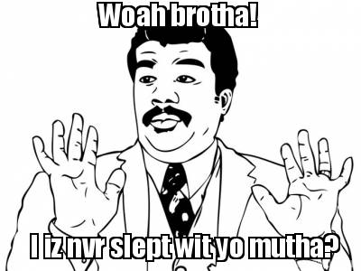 woah-brotha-i-iz-nvr-slept-wit-yo-mutha