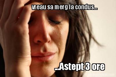 vreau-sa-merg-la-condus...-...astept-3-ore