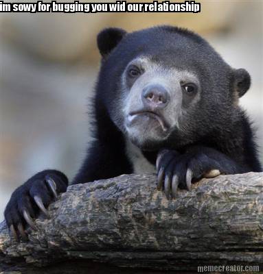im-sowy-for-bugging-you-wid-our-relationship