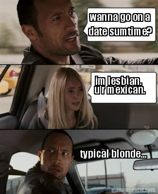 wanna-go-on-a-date-sumtime-im-lesbian.-u-r-mexican.-typical-blonde