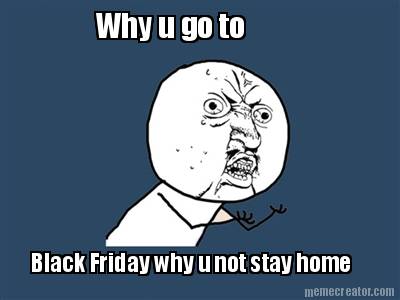 why-u-go-to-black-friday-why-u-not-stay-home