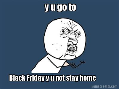 y-u-go-to-black-friday-y-u-not-stay-home