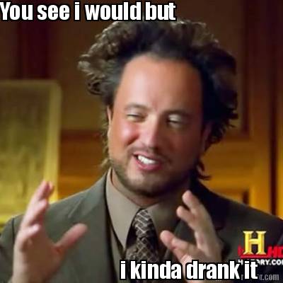 you-see-i-would-but-i-kinda-drank-it