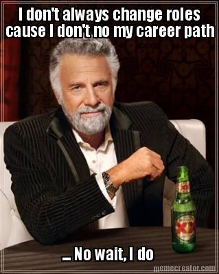 i-dont-always-change-roles-cause-i-dont-no-my-career-path-...-no-wait-i-do