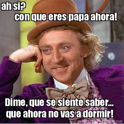 ah-si-con-que-eres-papa-ahora-dime-que-se-siente-saber...-que-ahora-no-vas-a-dor