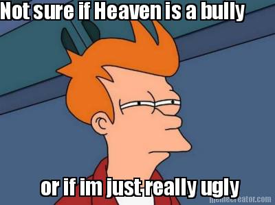 not-sure-if-heaven-is-a-bully-or-if-im-just-really-ugly