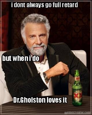i-dont-always-go-full-retard-but-when-i-do-dr.gholston-loves-it