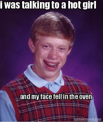 i-was-talking-to-a-hot-girl-and-my-face-fell-in-the-oven