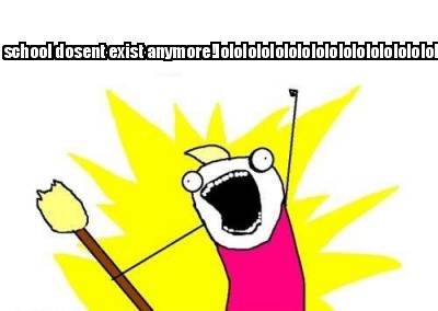 school-dosent-exist-anymorelolololololololololololololololollololololol