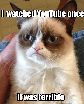 i-watched-youtube-once-it-was-terrible