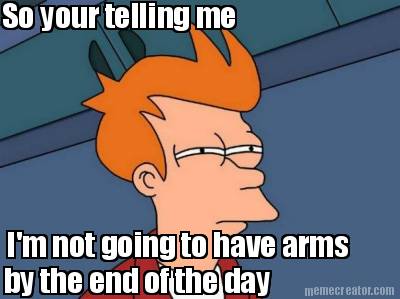 so-your-telling-me-im-not-going-to-have-arms-by-the-end-of-the-day