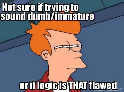 not-sure-if-trying-to-sound-dumbimmature-or-if-logic-is-that-flawed