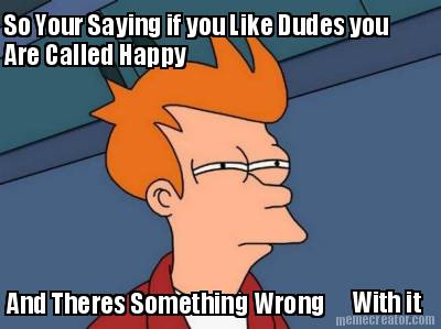 so-your-saying-if-you-like-dudes-you-are-called-happy-and-theres-something-wrong