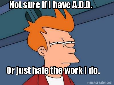 not-sure-if-i-have-a.d.d.-or-just-hate-the-work-i-do