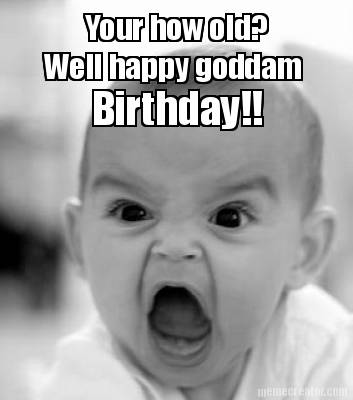 your-how-old-well-happy-goddam-birthday