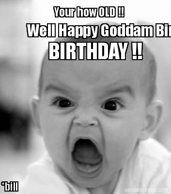 your-how-old-well-happy-goddam-birthday-birthday-bill