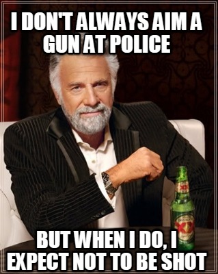 i-dont-always-aim-a-gun-at-police-but-when-i-do-i-expect-not-to-be-shot