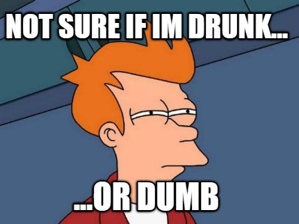 not-sure-if-im-drunk...-...or-dumb