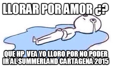 llorar-por-amor-que-hp-vea-yo-lloro-por-no-poder-ir-al-summerland-cartagena-2015