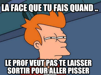 la-face-que-tu-fais-quand-..-le-prof-veut-pas-te-laisser-sortir-pour-aller-pisse