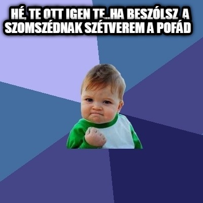 h-te-ott-igen-te..ha-beszlsz-a-szomszdnak-sztverem-a-pofd