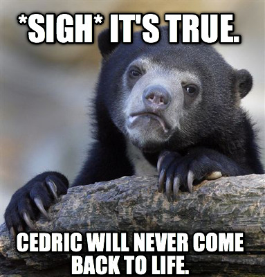 sigh-its-true.-cedric-will-never-come-back-to-life