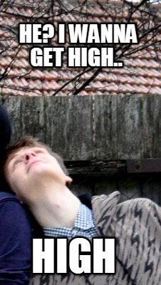 he-i-wanna-get-high..-high