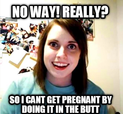 no-way-really-so-i-cant-get-pregnant-by-doing-it-in-the-butt