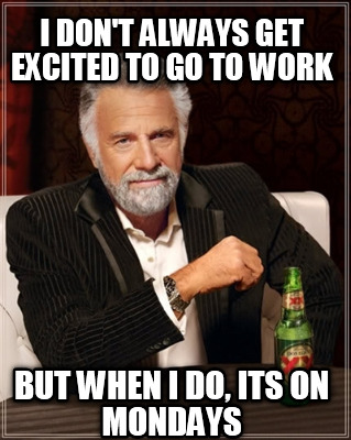 i-dont-always-get-excited-to-go-to-work-but-when-i-do-its-on-mondays