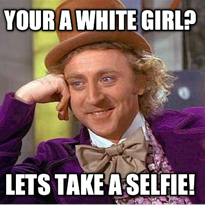 your-a-white-girl-lets-take-a-selfie