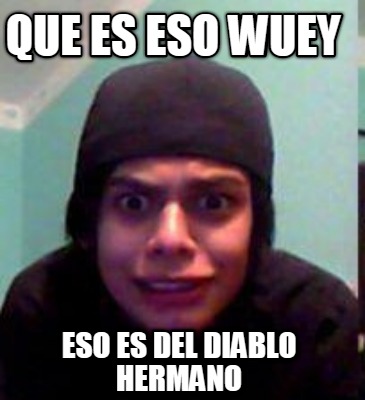 que-es-eso-wuey-eso-es-del-diablo-hermano