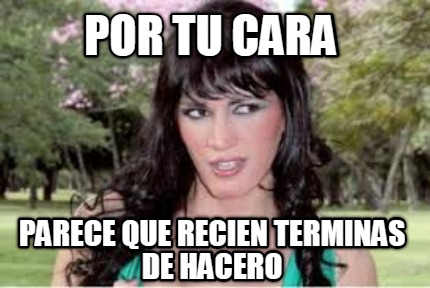 por-tu-cara-parece-que-recien-terminas-de-hacero