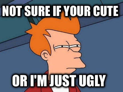 not-sure-if-your-cute-or-im-just-ugly