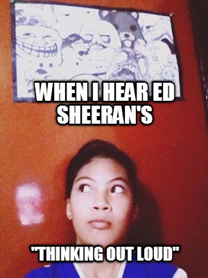 when-i-hear-ed-sheerans-thinking-out-loud