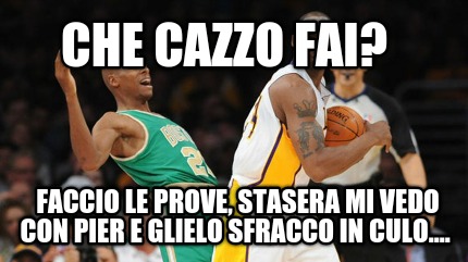 che-cazzo-fai-faccio-le-prove-stasera-mi-vedo-con-pier-e-glielo-sfracco-in-culo