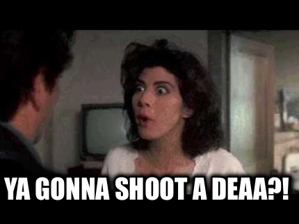 ya-gonna-shoot-a-deaa