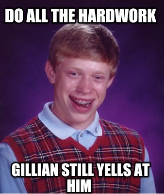 do-all-the-hardwork-gillian-still-yells-at-him