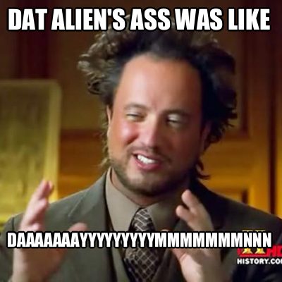 dat-aliens-ass-was-like-daaaaaaayyyyyyyyymmmmmmmnnn