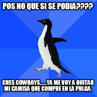 pos-no-que-si-se-podia-ches-cowboys......ya-me-voy-a-quitar-mi-camisa-que-compre