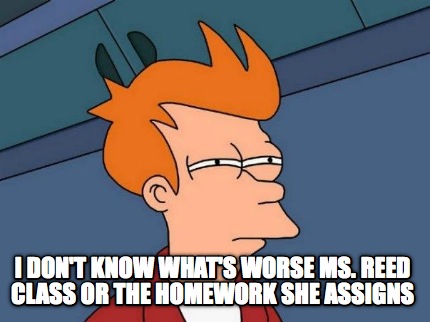 i-dont-know-whats-worse-ms.-reed-class-or-the-homework-she-assigns