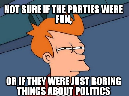 not-sure-if-the-parties-were-fun-or-if-they-were-just-boring-things-about-politi