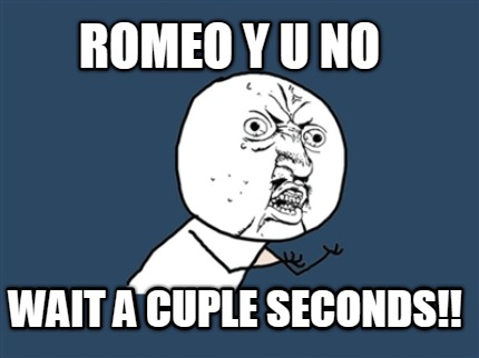 romeo-y-u-no-wait-a-cuple-seconds