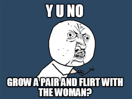 y-u-no-grow-a-pair-and-flirt-with-the-woman