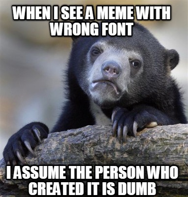when-i-see-a-meme-with-wrong-font-i-assume-the-person-who-created-it-is-dumb