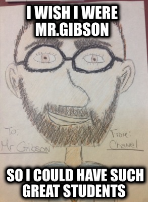 i-wish-i-were-mr.gibson-so-i-could-have-such-great-students