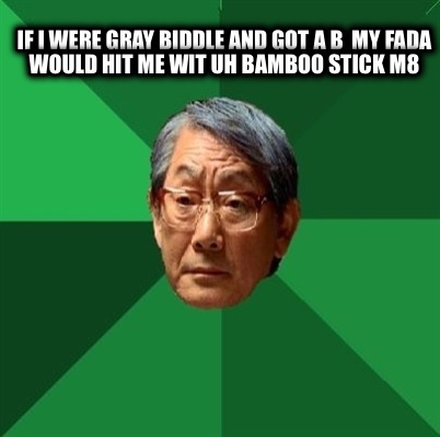 if-i-were-gray-biddle-and-got-a-b-my-fada-would-hit-me-wit-uh-bamboo-stick-m8